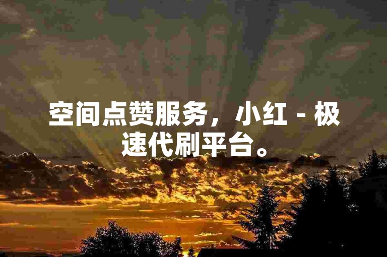 空间点赞服务，小红 - 极速代刷平台。
