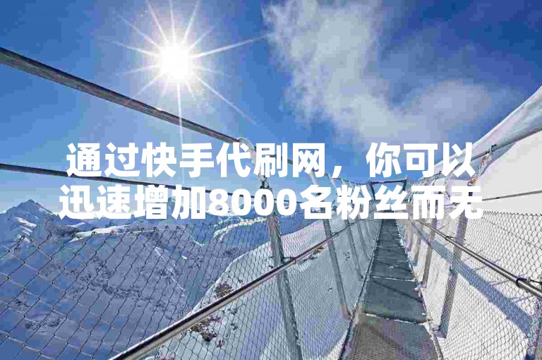 通过快手代刷网，你可以迅速增加8000名粉丝而无需支付任何费用。