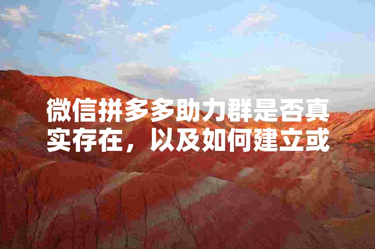 微信拼多多助力群是否真实存在，以及如何建立或加入这样的群组呢？