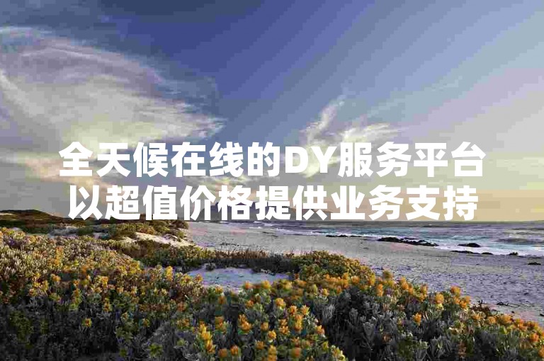 全天候在线的DY服务平台以超值价格提供业务支持，同时KS业务自助下单系统确保免费且有保障的服务体验。