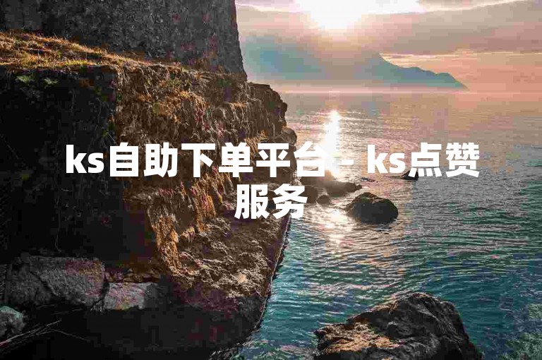 ks自助下单平台 - ks点赞服务