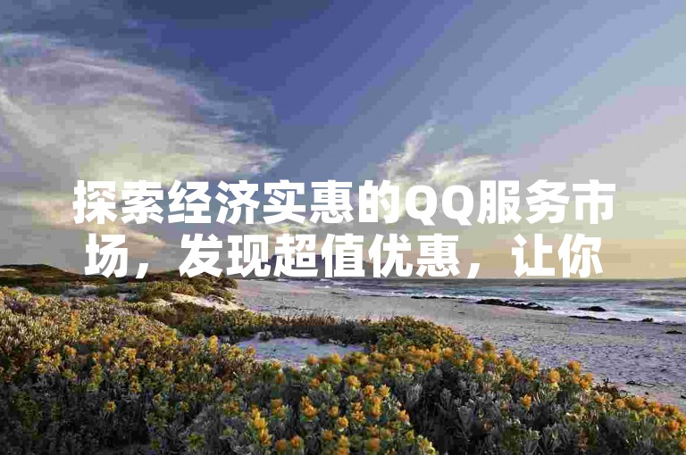 探索经济实惠的QQ服务市场，发现超值优惠，让你的数字生活更加精彩！2024年必备技巧。