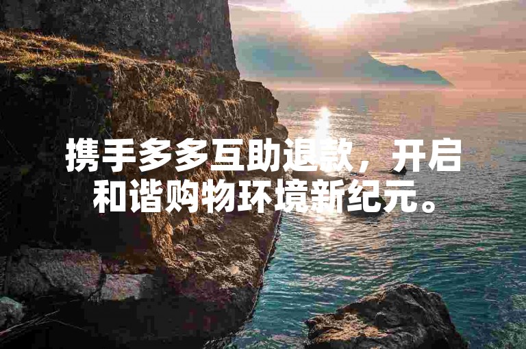 携手多多互助退款，开启和谐购物环境新纪元。