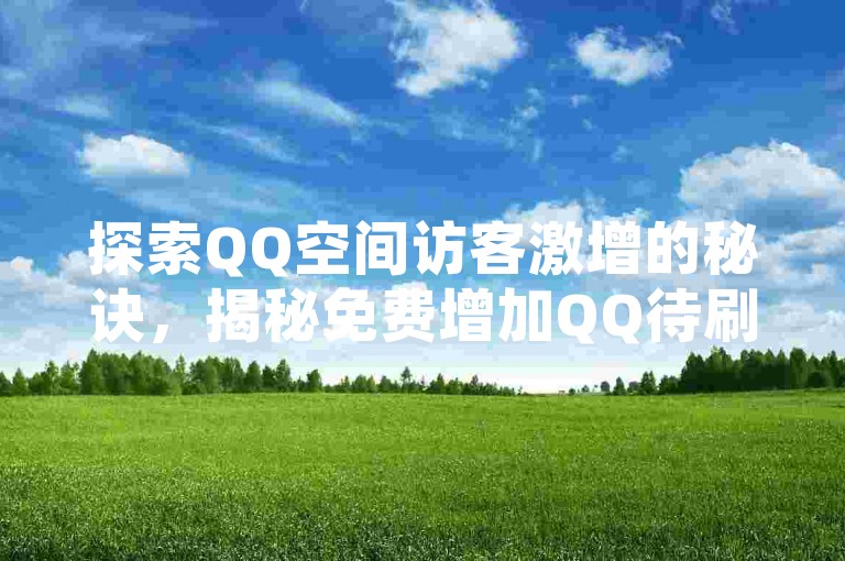 探索QQ空间访客激增的秘诀，揭秘免费增加QQ待刷访客量，有效提升个人网站流量的技巧！2025年必备技能。
