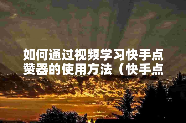 如何通过视频学习快手点赞器的使用方法（快手点赞器操作指南，一步步视频教学）