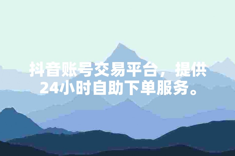 抖音账号交易平台，提供24小时自助下单服务。
