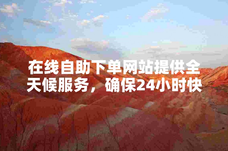 在线自助下单网站提供全天候服务，确保24小时快速发货。