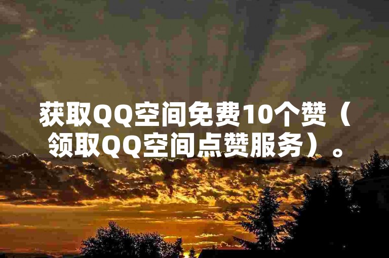 获取QQ空间免费10个赞（领取QQ空间点赞服务）。