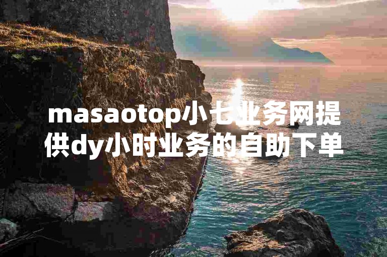 masaotop小七业务网提供dy小时业务的自助下单服务。