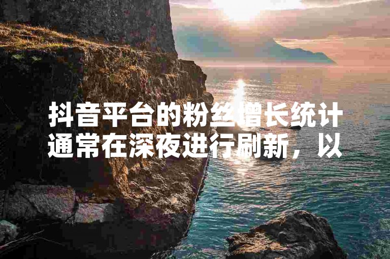 抖音平台的粉丝增长统计通常在深夜进行刷新，以便用户掌握白天互动带来的粉丝变化。