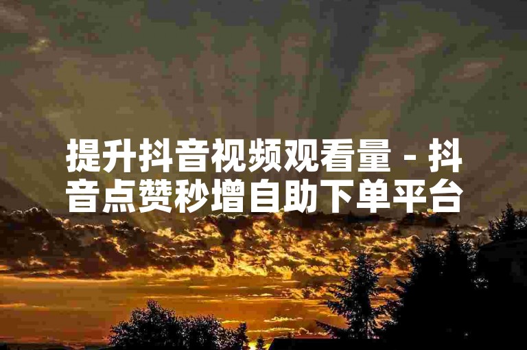 提升抖音视频观看量 - 抖音点赞秒增自助下单平台。