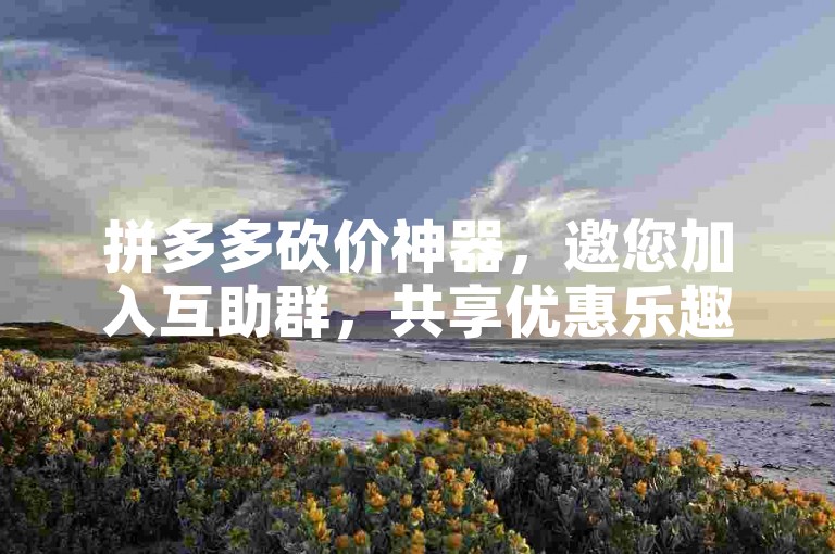 拼多多砍价神器，邀您加入互助群，共享优惠乐趣。