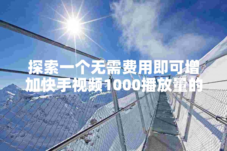探索一个无需费用即可增加快手视频1000播放量的网站，寻找提升快手视频观看次数的免费平台。
