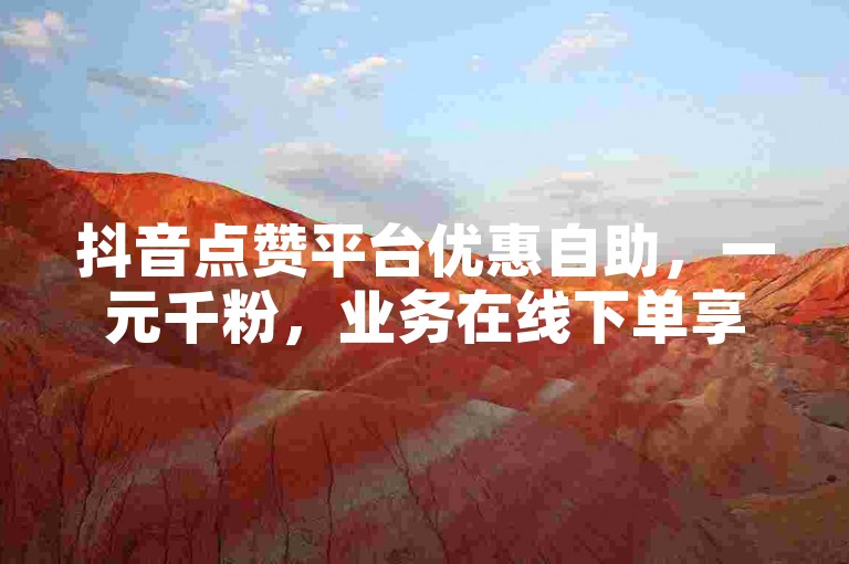 抖音点赞平台优惠自助，一元千粉，业务在线下单享全网最低价。