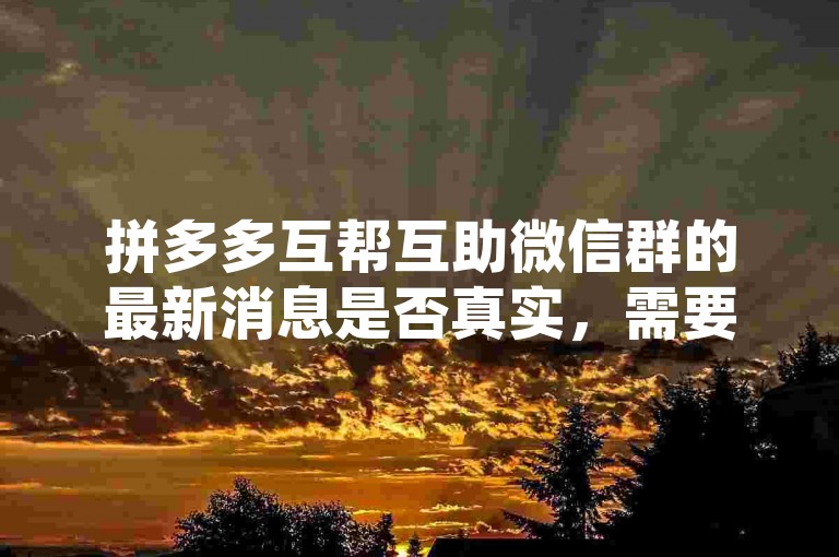 拼多多互帮互助微信群的最新消息是否真实，需要仔细甄别。