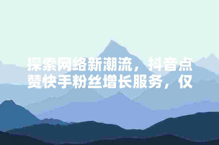 探索网络新潮流，抖音点赞快手粉丝增长服务，仅需一元起，尽享KS作品双击乐趣，卡盟平台全天候自助下单，视频VIP体验即刻开启！