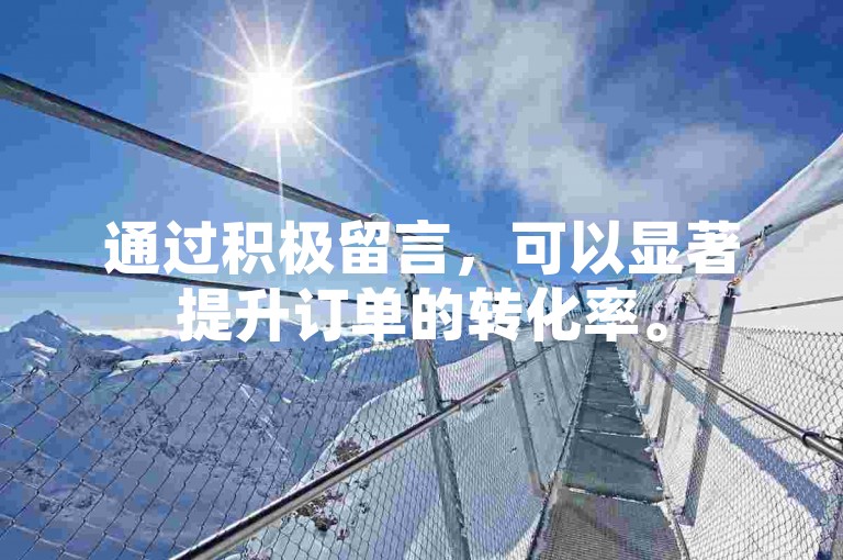 通过积极留言，可以显著提升订单的转化率。