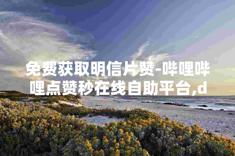 免费获取明信片赞-哔哩哔哩点赞秒在线自助平台,dy代刷服务。