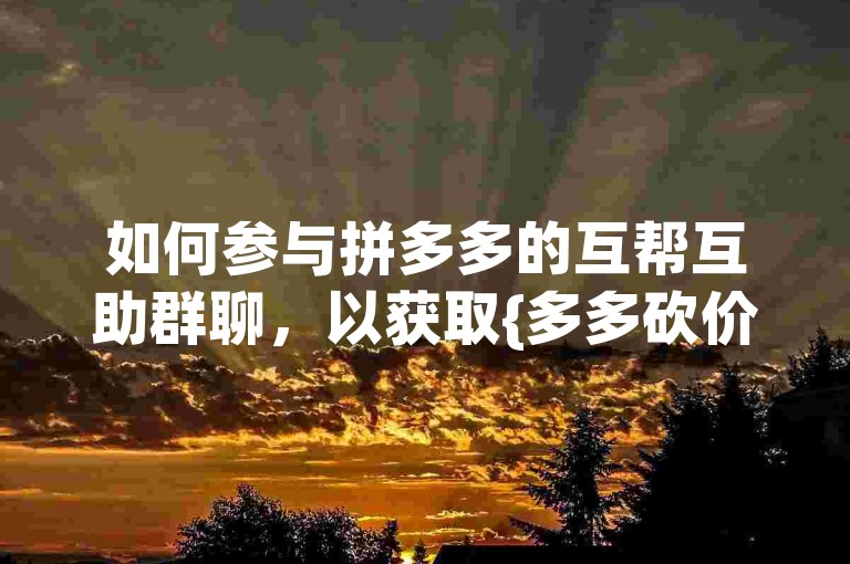 如何参与拼多多的互帮互助群聊，以获取{多多砍价软件}的帮助？