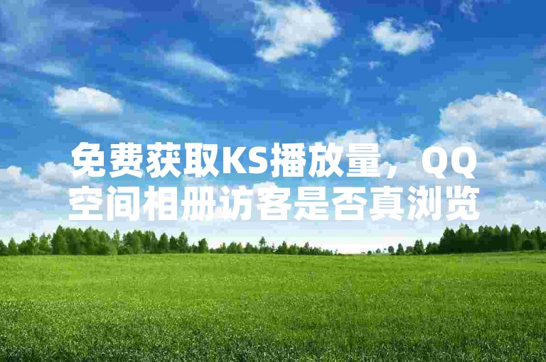 免费获取KS播放量，QQ空间相册访客是否真浏览了相册？抖音一元100个赞如何购买？自助下单提升DY人气。