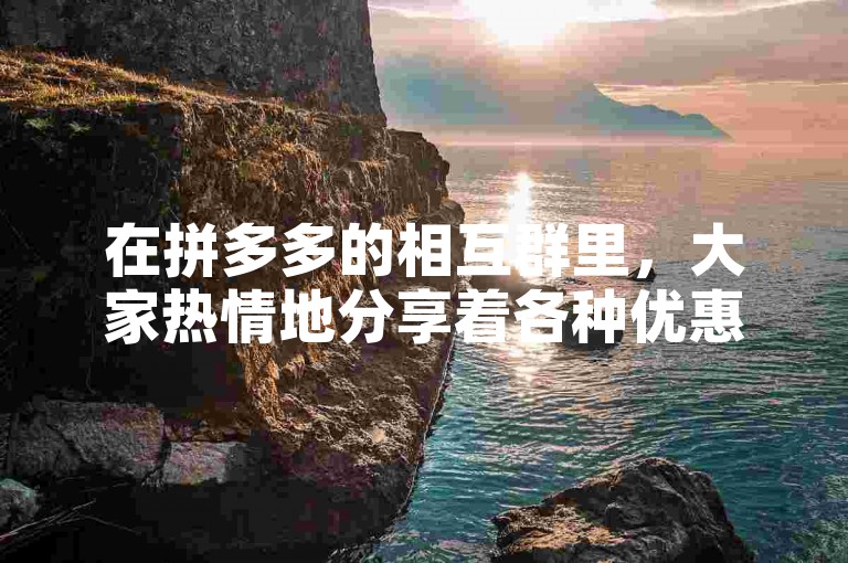 在拼多多的相互群里，大家热情地分享着各种优惠信息和购物心得。