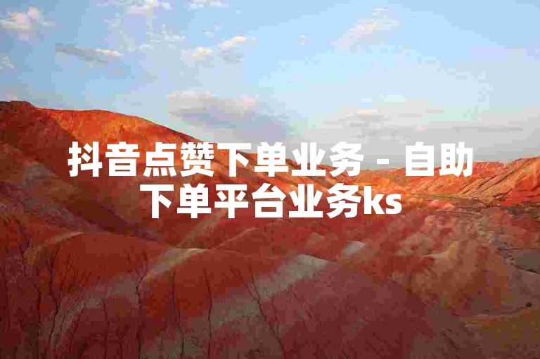 抖音点赞下单业务 - 自助下单平台业务ks