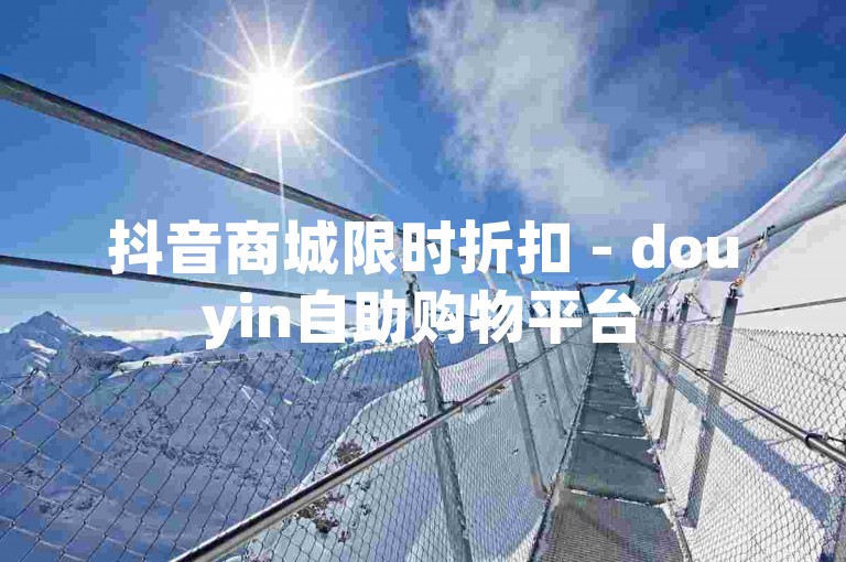 抖音商城限时折扣 - douyin自助购物平台