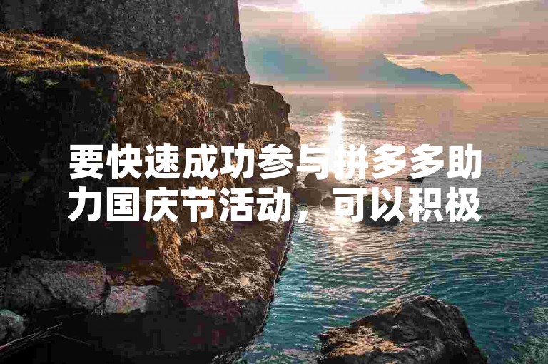 要快速成功参与拼多多助力国庆节活动，可以积极邀请好友助力并合理利用平台规则。