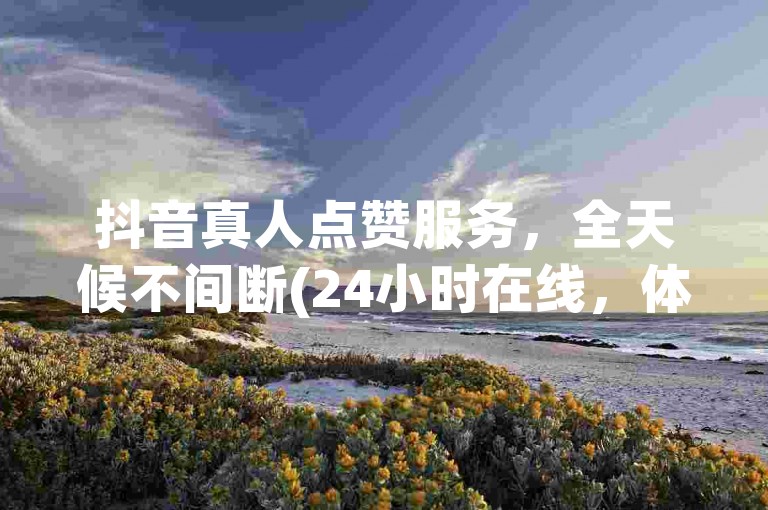 抖音真人点赞服务，全天候不间断(24小时在线，体验抖音真人点赞的魔力)。