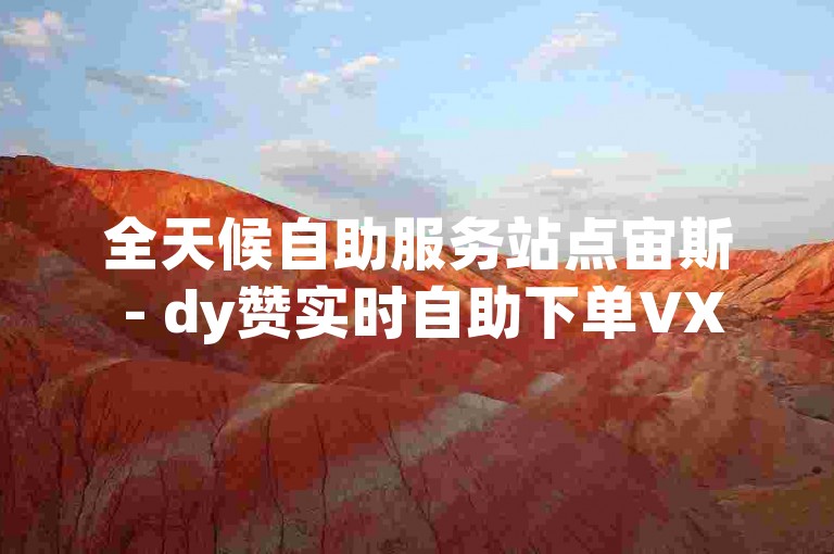 全天候自助服务站点宙斯 - dy赞实时自助下单VX
