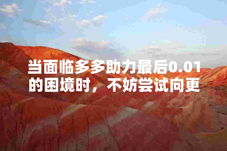 当面临多多助力最后0.01的困境时，不妨尝试向更多好友发出诚挚的求助信息。