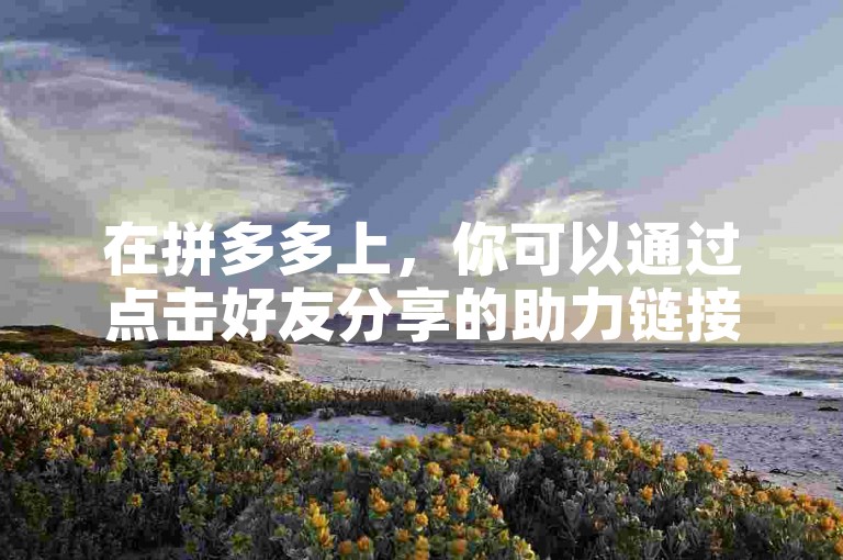 在拼多多上，你可以通过点击好友分享的助力链接并完成相应任务来帮助他们获得更多优惠。