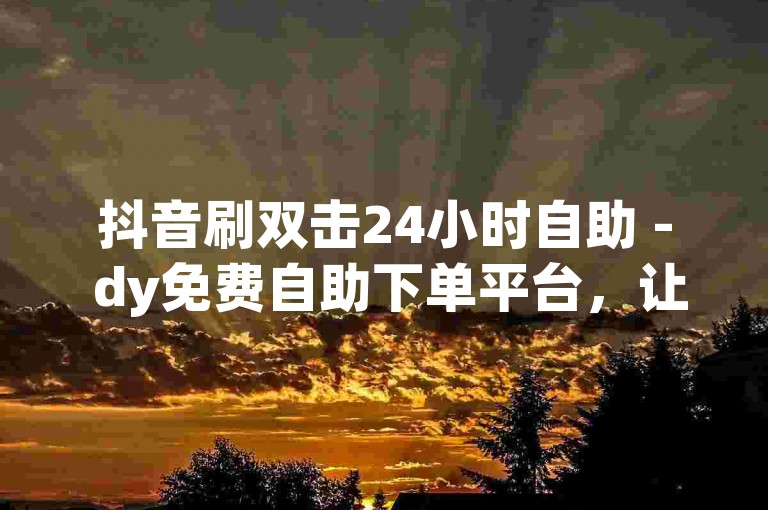 抖音刷双击24小时自助 - dy免费自助下单平台，让你轻松获得更多点赞和关注。