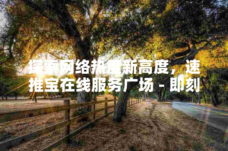 探索网络热度新高度，速推宝在线服务广场 - 即刻体验抖音点赞秒增50，全天候自助服务 - 发现全网最低价的秘诀！