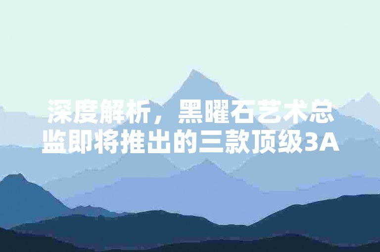 深度解析，黑曜石艺术总监即将推出的三款顶级3A手游大作，引领玩家进入一个超越想象的奇幻世界！