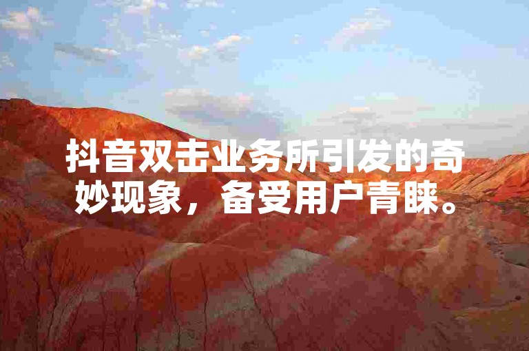 抖音双击业务所引发的奇妙现象，备受用户青睐。