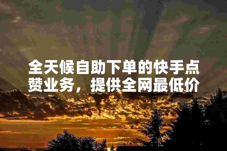 全天候自助下单的快手点赞业务，提供全网最低价，24小时秒单服务完全免费。