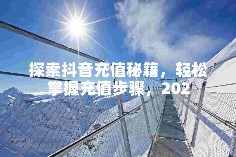 探索抖音充值秘籍，轻松掌握充值步骤，2025年必备技能！