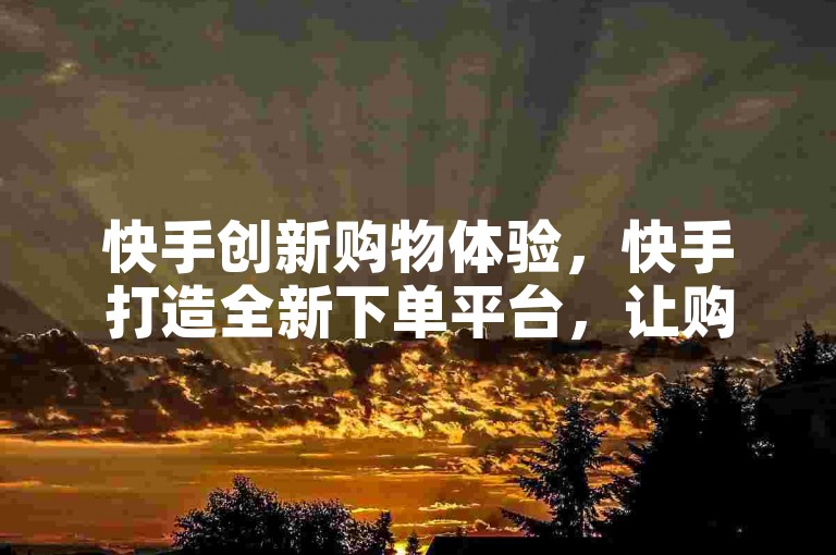 快手创新购物体验，快手打造全新下单平台，让购物变得轻松便捷。