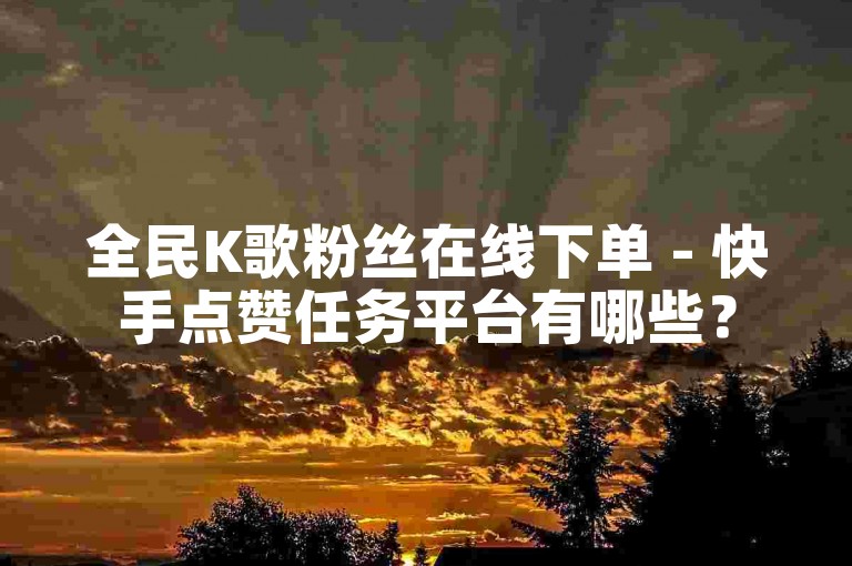 全民K歌粉丝在线下单 - 快手点赞任务平台有哪些？