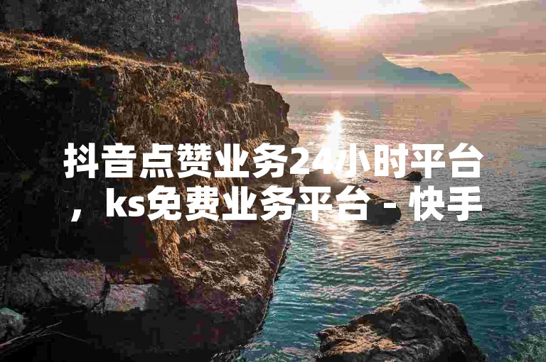 抖音点赞业务24小时平台，ks免费业务平台 - 快手24小时低价下单平台 - ks抖音业务平台激情再燃！