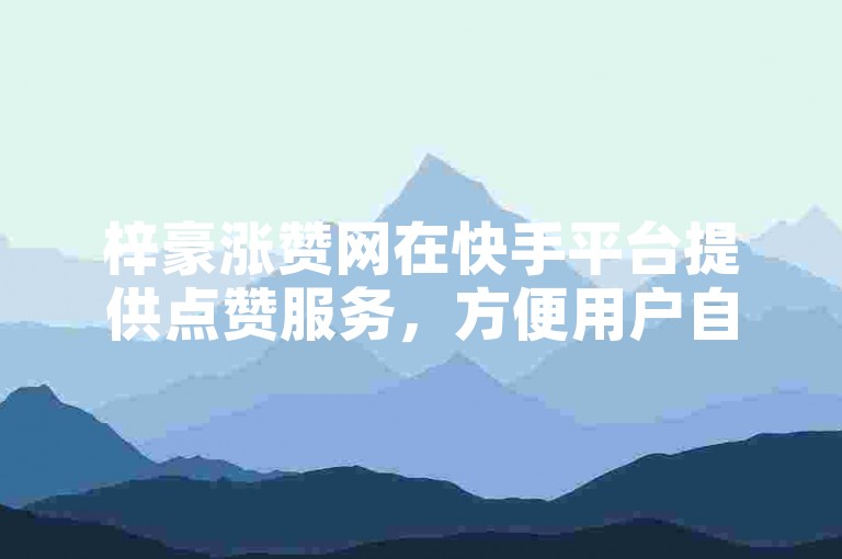 梓豪涨赞网在快手平台提供点赞服务，方便用户自助下单提升视频热度。