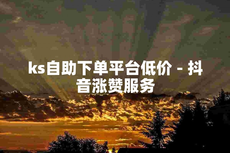 ks自助下单平台低价 - 抖音涨赞服务
