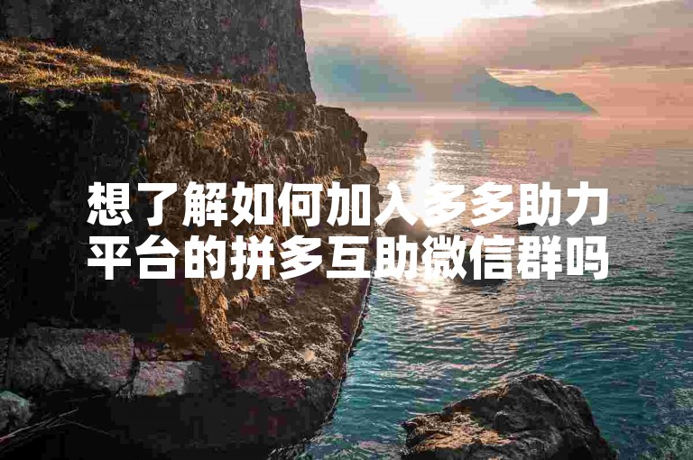 想了解如何加入多多助力平台的拼多互助微信群吗？