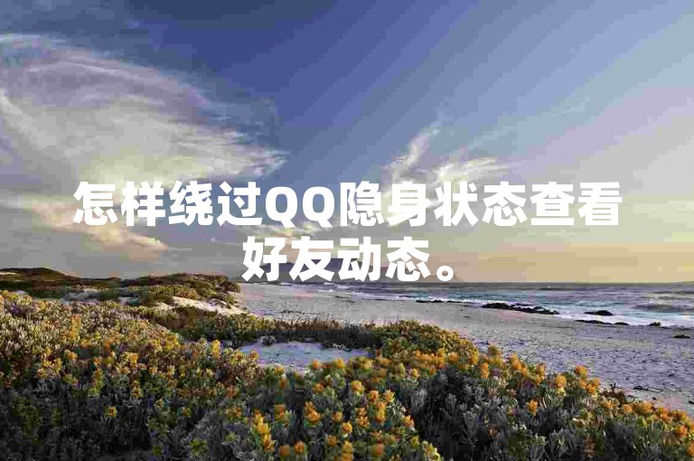 怎样绕过QQ隐身状态查看好友动态。