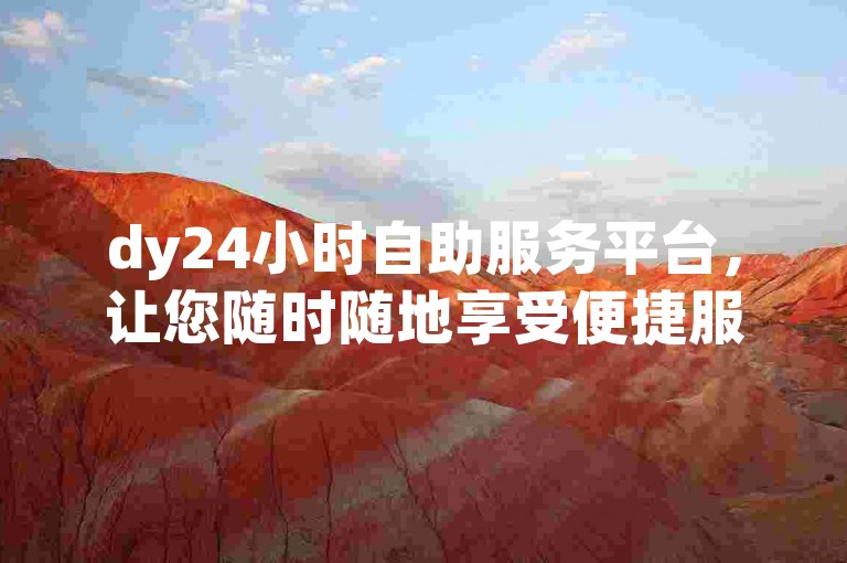 dy24小时自助服务平台，让您随时随地享受便捷服务，解决各类问题。