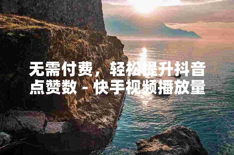 无需付费，轻松提升抖音点赞数 - 快手视频播放量速增平台推荐500个。