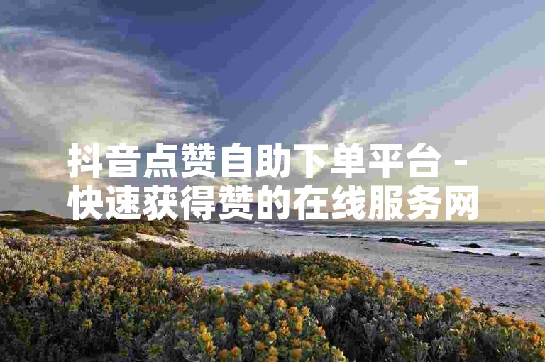 抖音点赞自助下单平台 - 快速获得赞的在线服务网站。