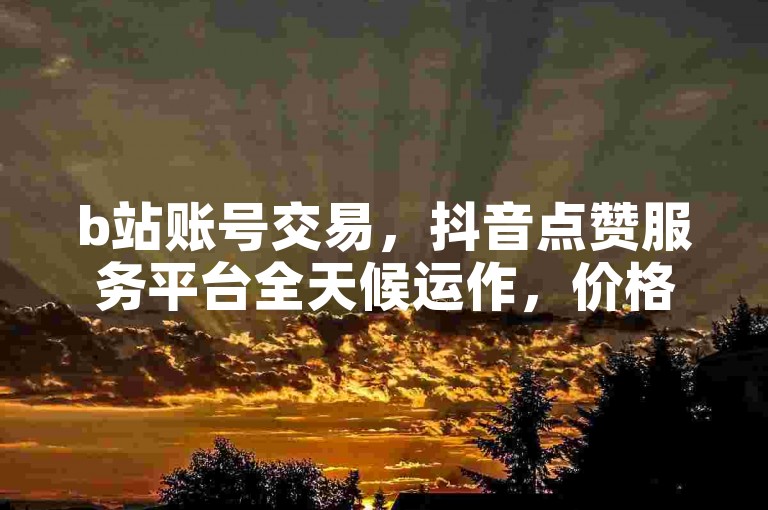 b站账号交易，抖音点赞服务平台全天候运作，价格全网最优惠。