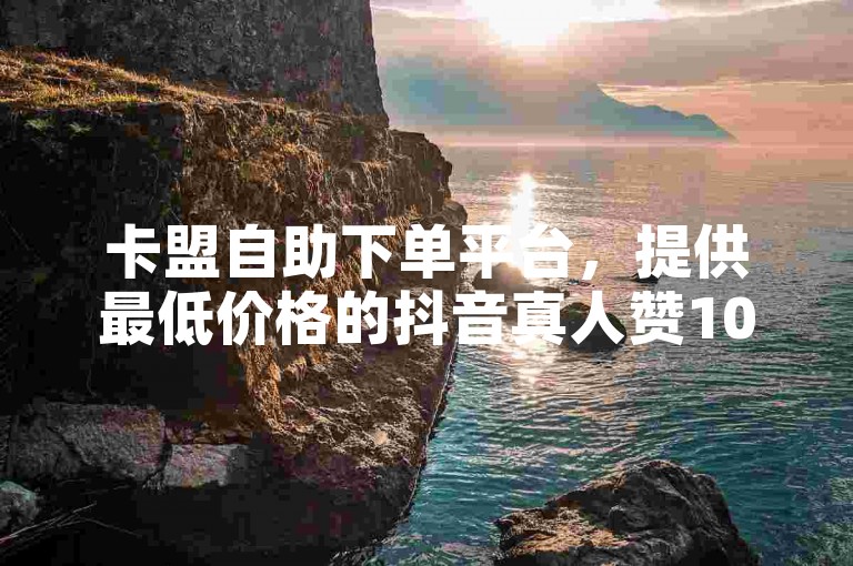 卡盟自助下单平台，提供最低价格的抖音真人赞10个服务。
